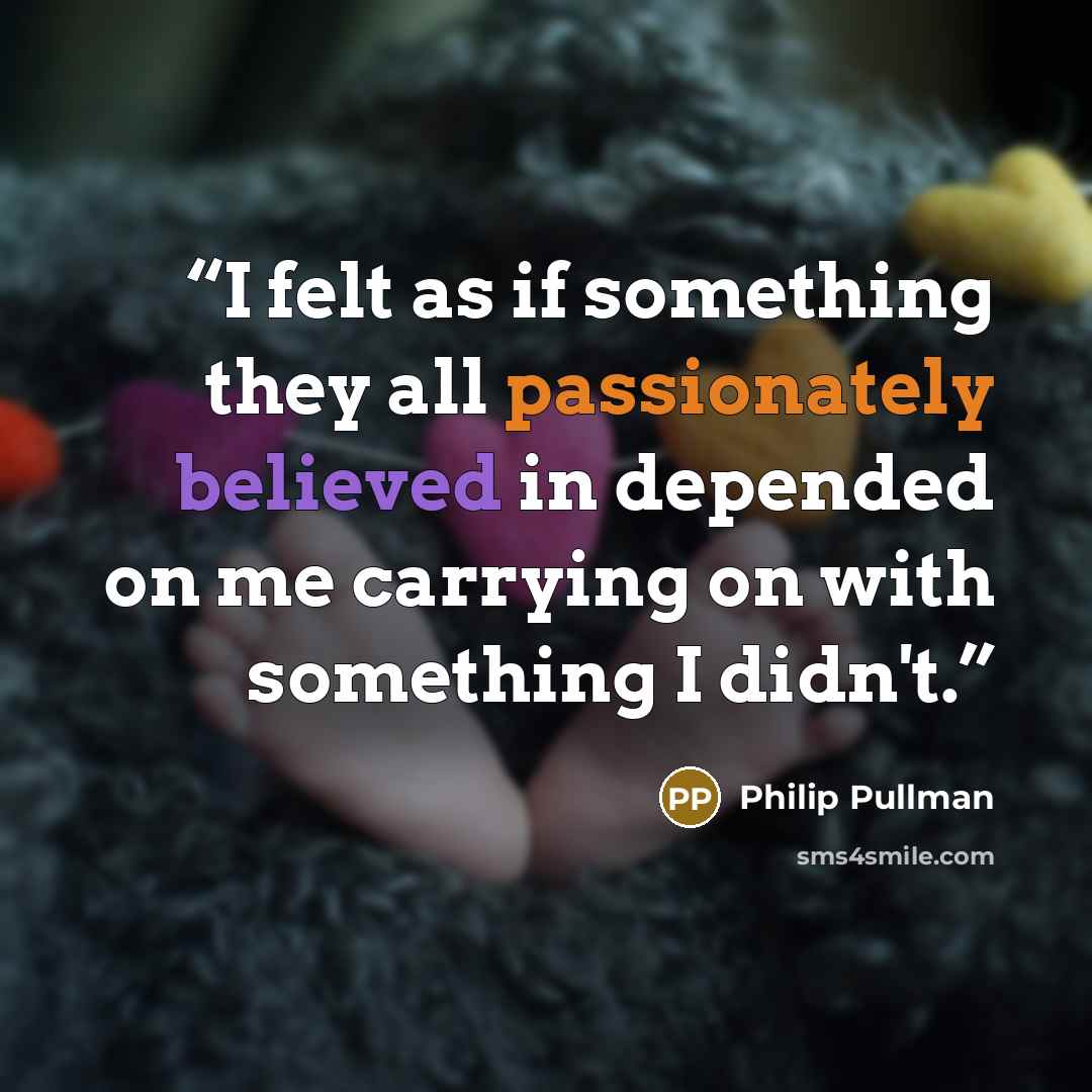 “I felt as if something they all passionately believed in depended on me carrying on with something I didn't.” quote by Philip Pullman