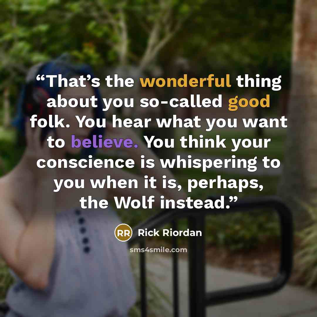“That’s the wonderful thing about you so-called good folk. You hear what you want to believe. You think your conscience is whispering to you when it is, perhaps, the Wolf instead.” quote by Rick Riordan