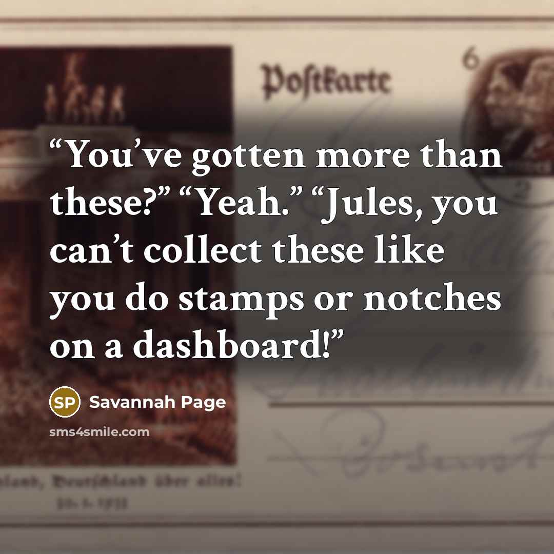 “You’ve gotten more than these?” “Yeah.” “Jules, you can’t collect these like you do stamps or notches on a dashboard!” quote by Savannah Page