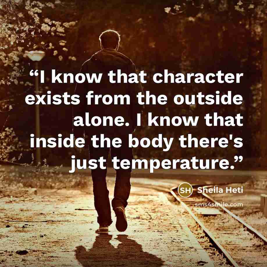“I know that character exists from the outside alone. I know that inside the body there's just temperature.” quote by Sheila Heti