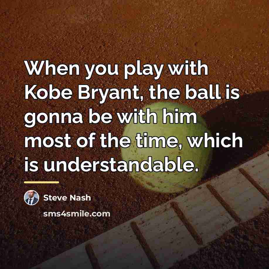 “When you play with Kobe Bryant, the ball is gonna…” quote by Steve Nash