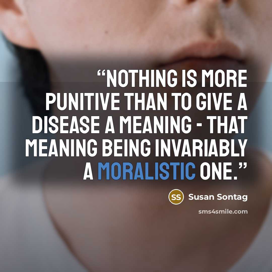 “Nothing is more punitive than to give a disease a meaning - that meaning being invariably a moralistic one.” quote by Susan Sontag