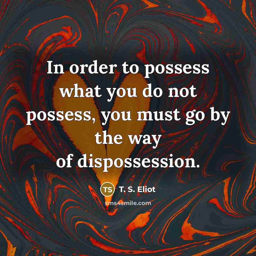 “In order to possess what you do not possess, you must go by the way of dispossession.” quote by T. S. Eliot