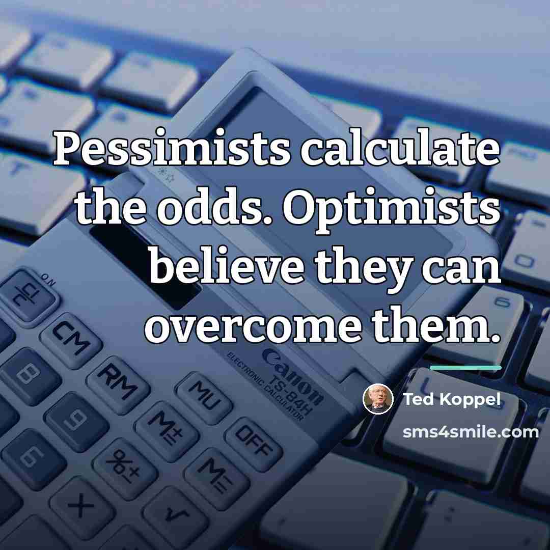 “Pessimists calculate the odds. Optimists believe they can overcome them.…” quote by Ted Koppel