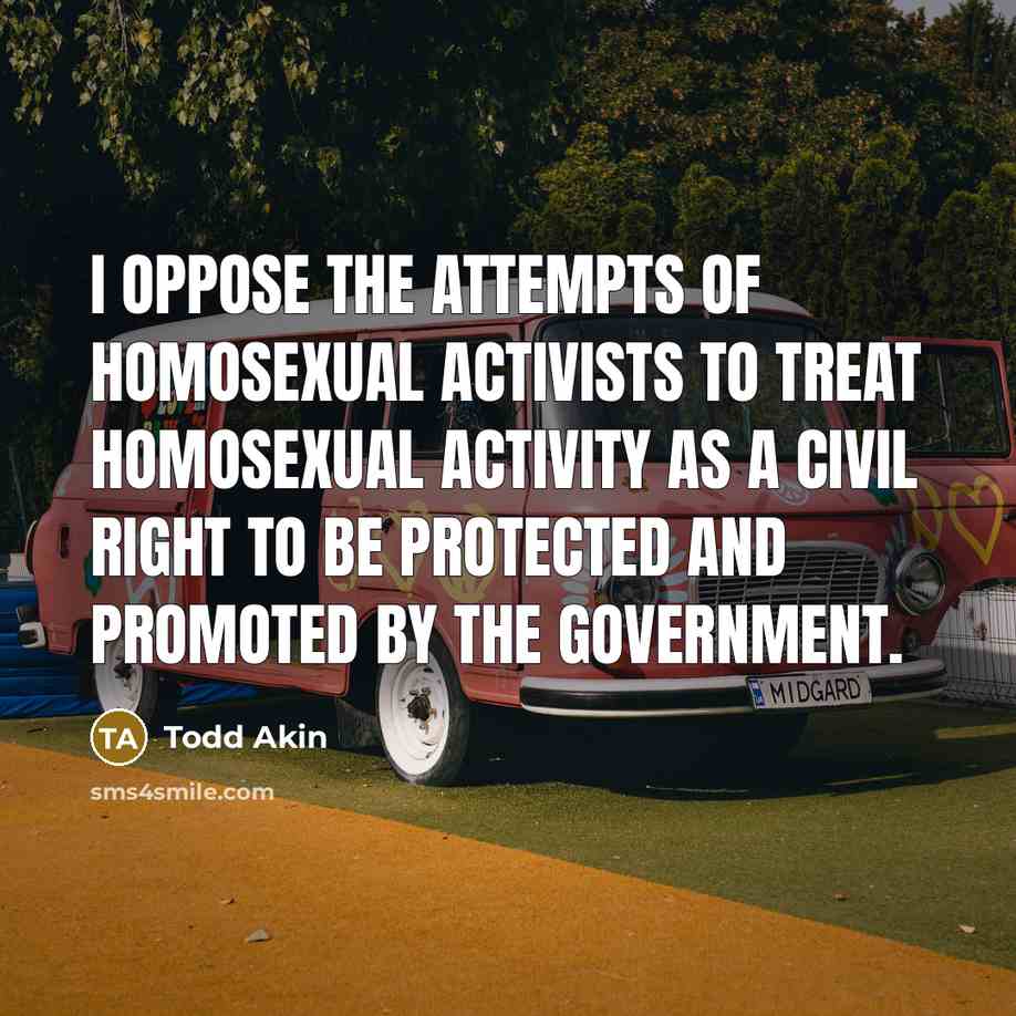“I oppose the attempts of homosexual activists to treat homosexual…” quote by Todd Akin