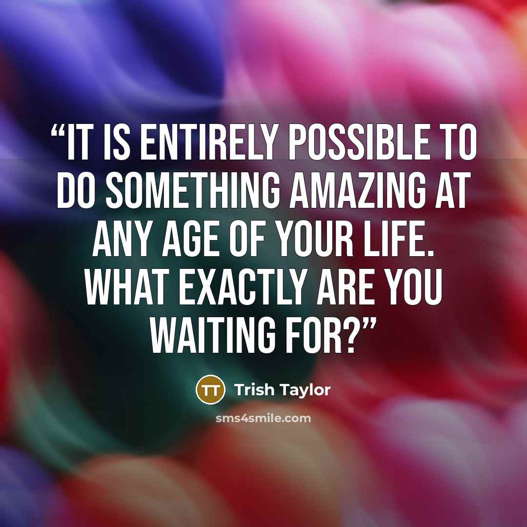 “It is entirely possible to do something amazing at any age of your life. What exactly are you waiting for?” quote by Trish Taylor