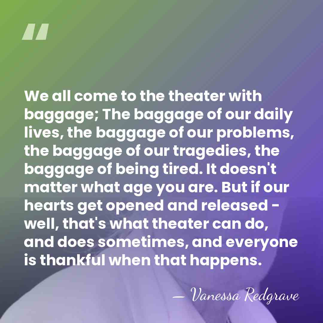 We all come to the theater with baggage; The baggage of our&hellip; - Vanessa Redgrave
