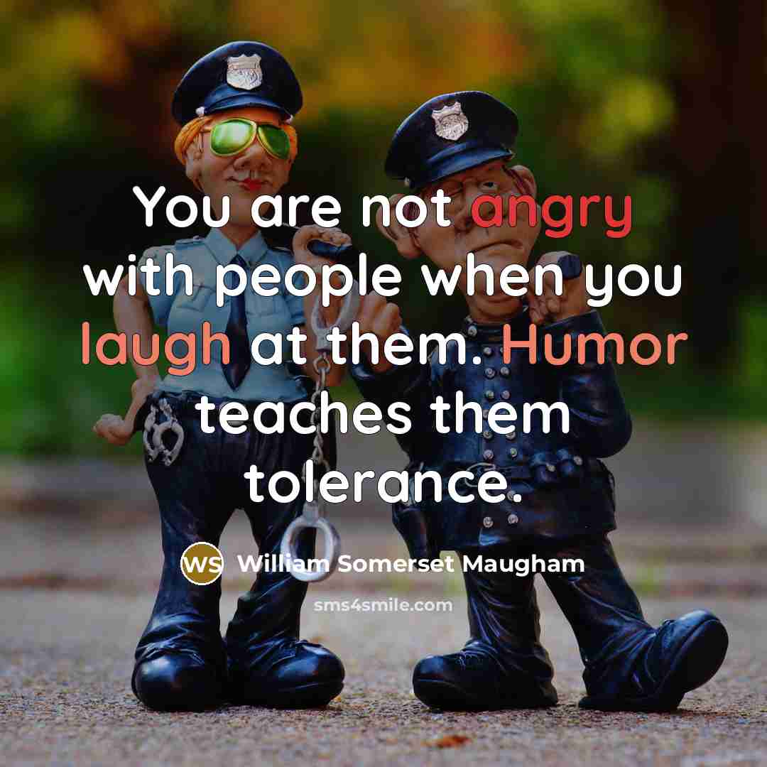 “You are not angry with people when you laugh at them. Humor teaches them tolerance.” quote by William Somerset Maugham