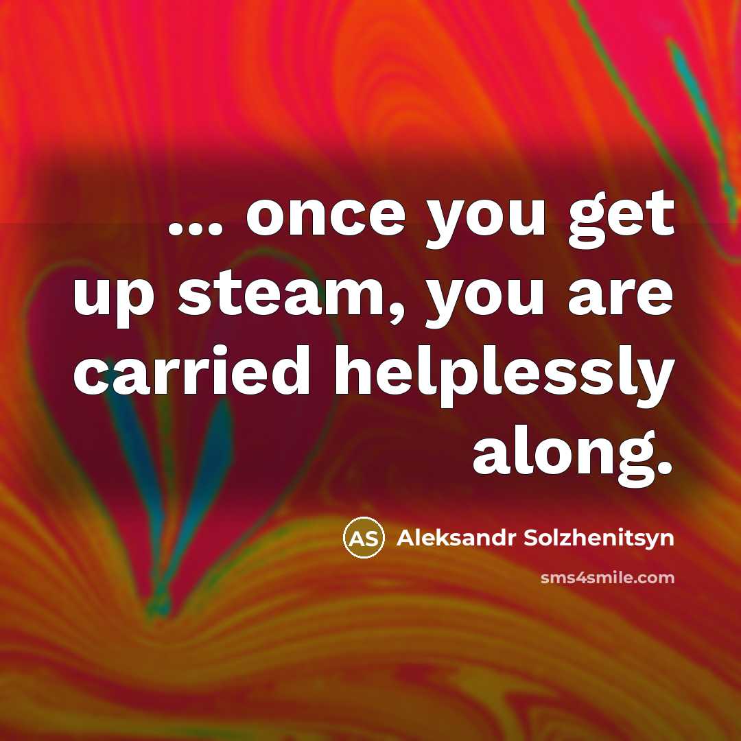 “... once you get up steam, you are carried helplessly…” quote by Aleksandr Solzhenitsyn