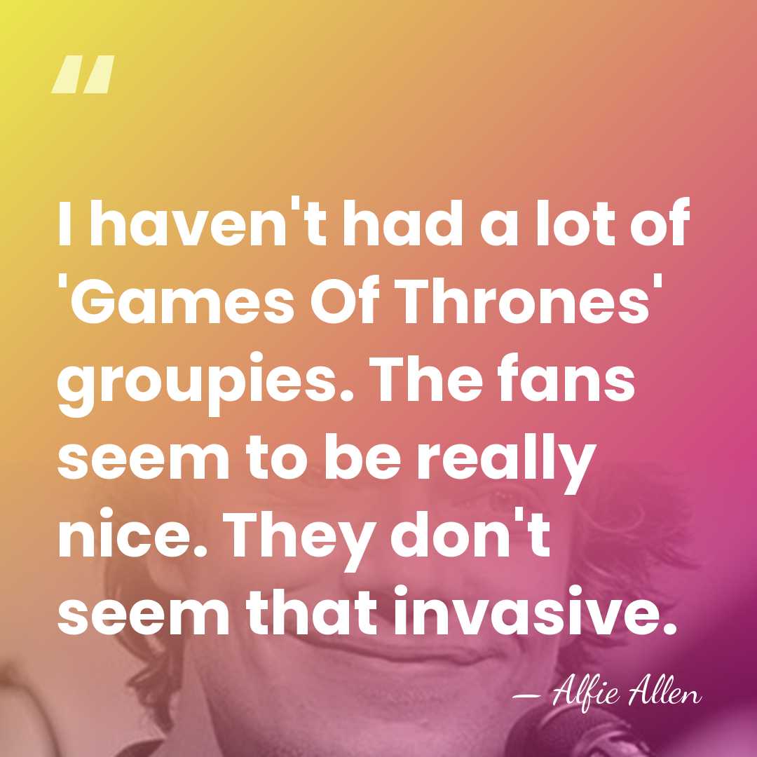 I haven't had a lot of 'Games Of Thrones' groupies. The fans&hellip; - Alfie Allen