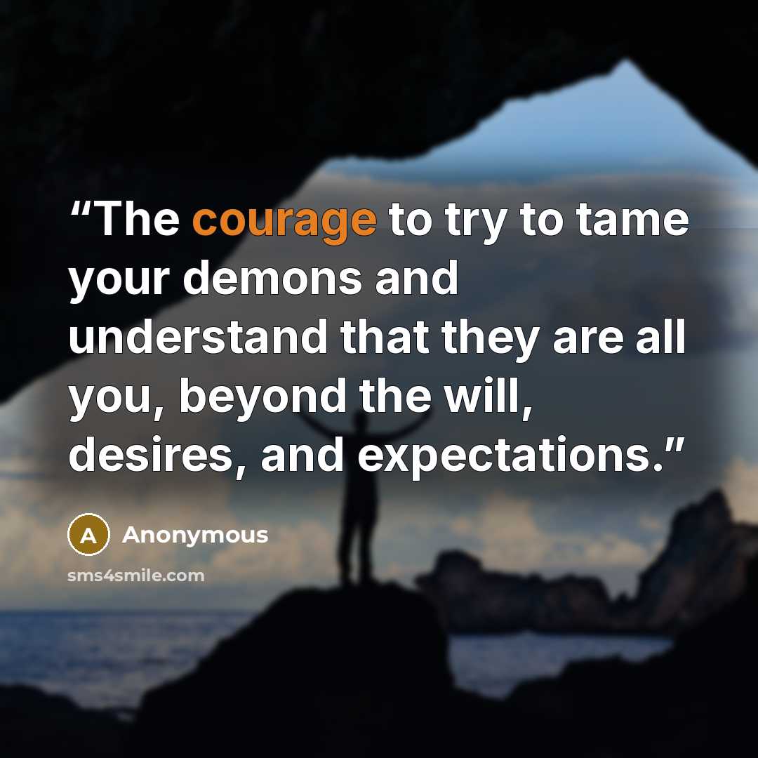 “The courage to try to tame your demons and understand that they are all you, beyond the will, desires, and expectations.” quote by Anonymous