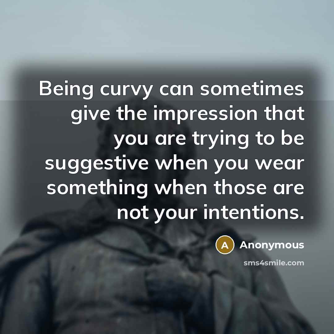“Being curvy can sometimes give the impression that you are trying to be suggestive when you wear something when those are not your intentions.” quote by Anonymous