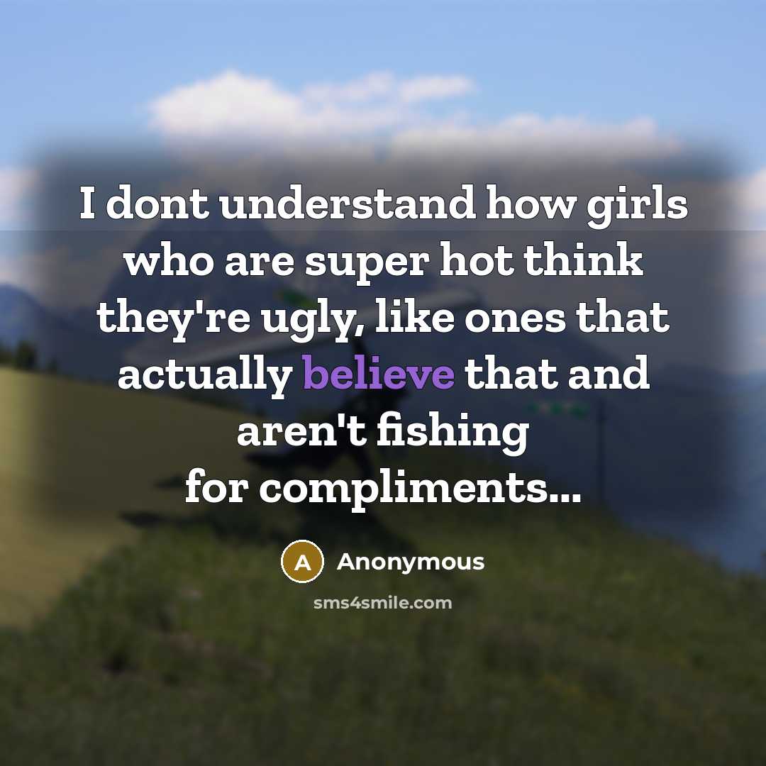 “I dont understand how girls who are super hot think they're ugly, like ones that actually believe that and aren't fishing for compliments...” quote by Anonymous