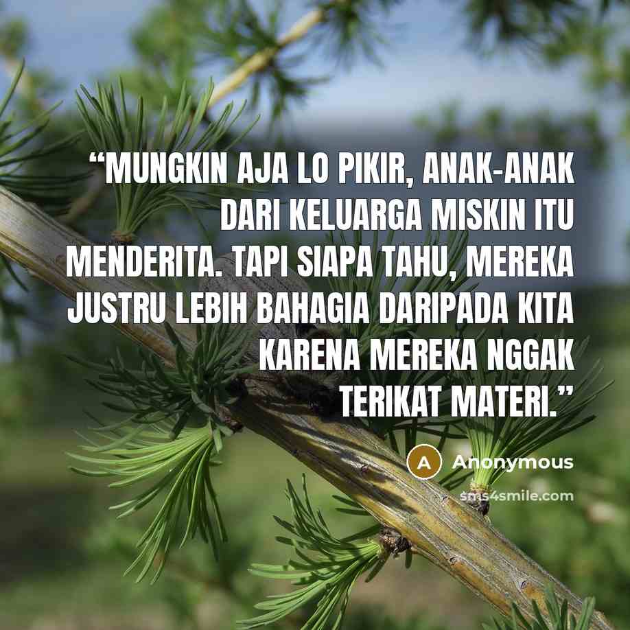 “Mungkin aja lo pikir, anak-anak dari keluarga miskin itu menderita. Tapi siapa tahu, mereka justru lebih bahagia daripada kita karena mereka nggak terikat materi.” quote by Anonymous