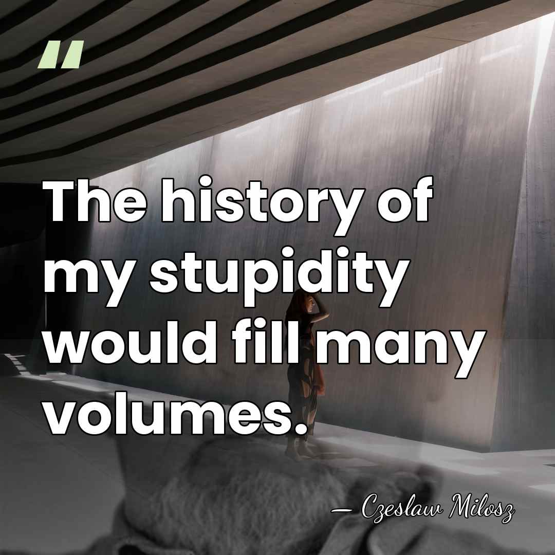 The history of my stupidity would fill many volumes. - Czeslaw Milosz