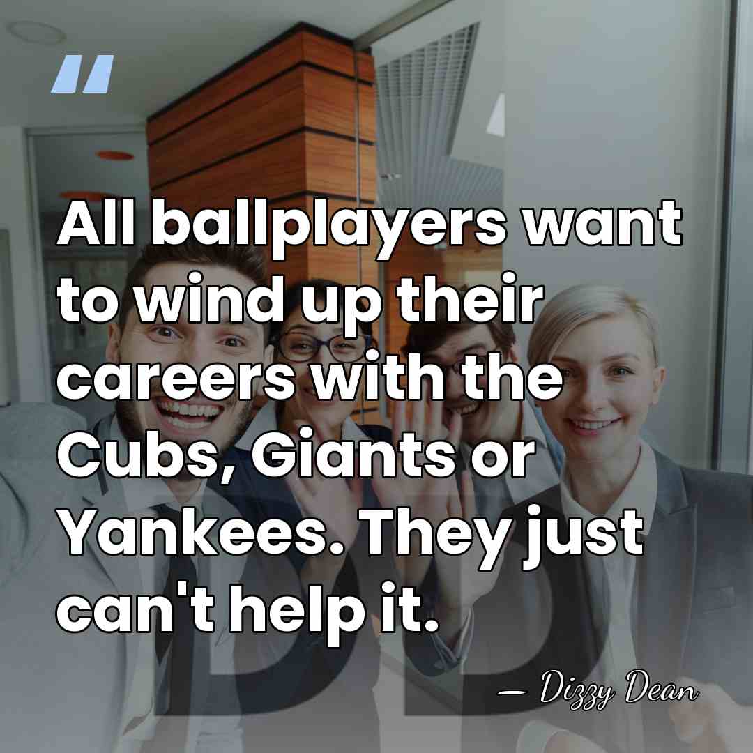 All ballplayers want to wind up their careers with the Cubs, Giants&hellip; - Dizzy Dean