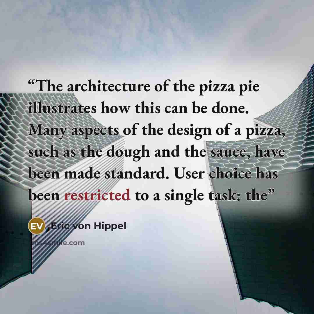 “The architecture of the pizza pie illustrates how this can be done. Many aspects of the design of a pizza, such as the dough and the sauce, have been made standard. User choice has been restricted to a single task: the” quote by Eric von Hippel