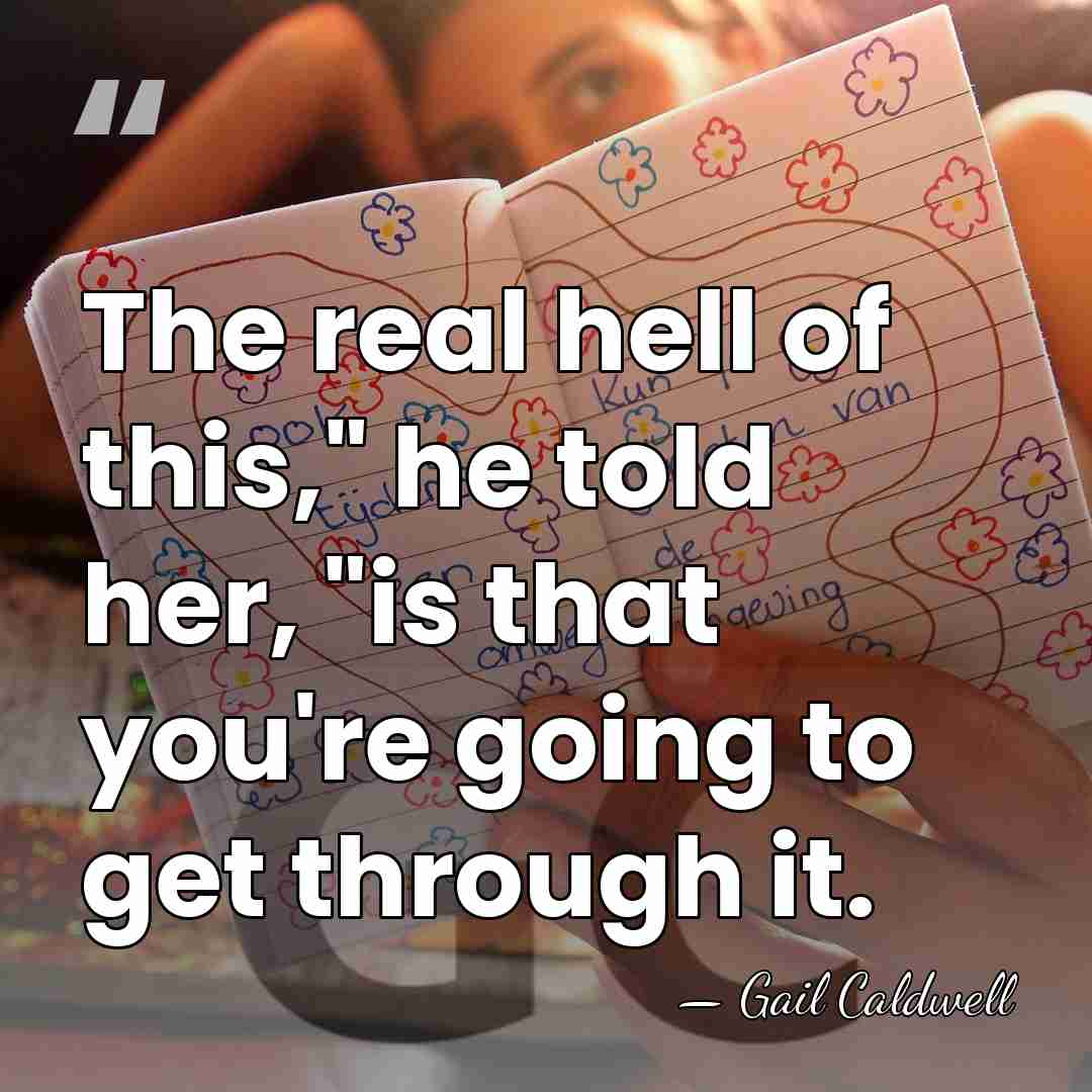 The real hell of this," he told her, "is that you're going&hellip; - Gail Caldwell