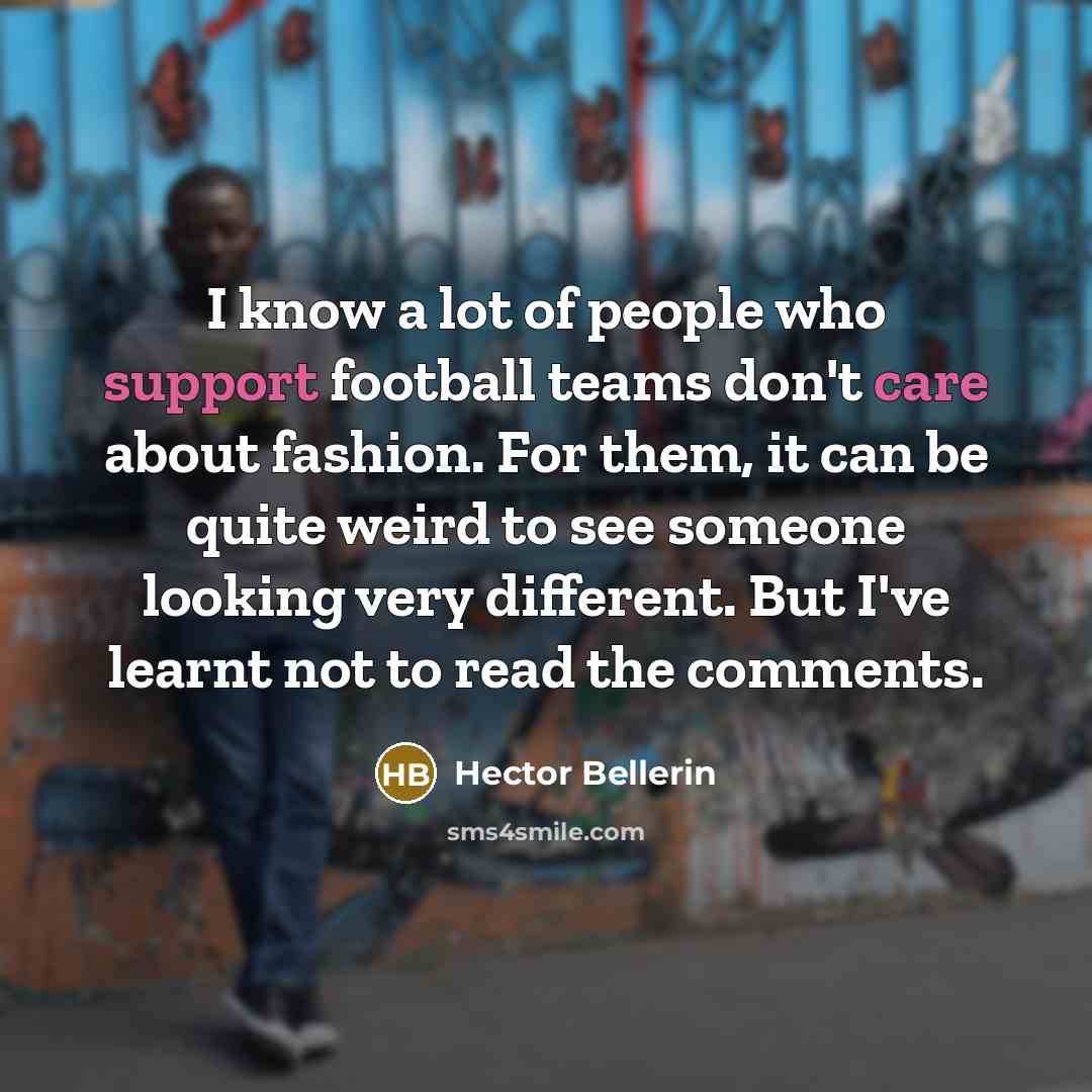 “I know a lot of people who support football teams don't care about fashion. For them, it can be quite weird to see someone looking very different. But I've learnt not to read the comments.” quote by Hector Bellerin