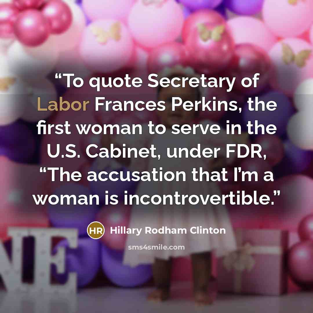 “To quote Secretary of Labor Frances Perkins, the first woman to serve in the U.S. Cabinet, under FDR, “The accusation that I’m a woman is incontrovertible.” quote by Hillary Rodham Clinton