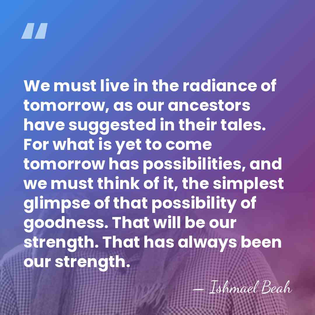 We must live in the radiance of tomorrow, as our ancestors have&hellip; - Ishmael Beah