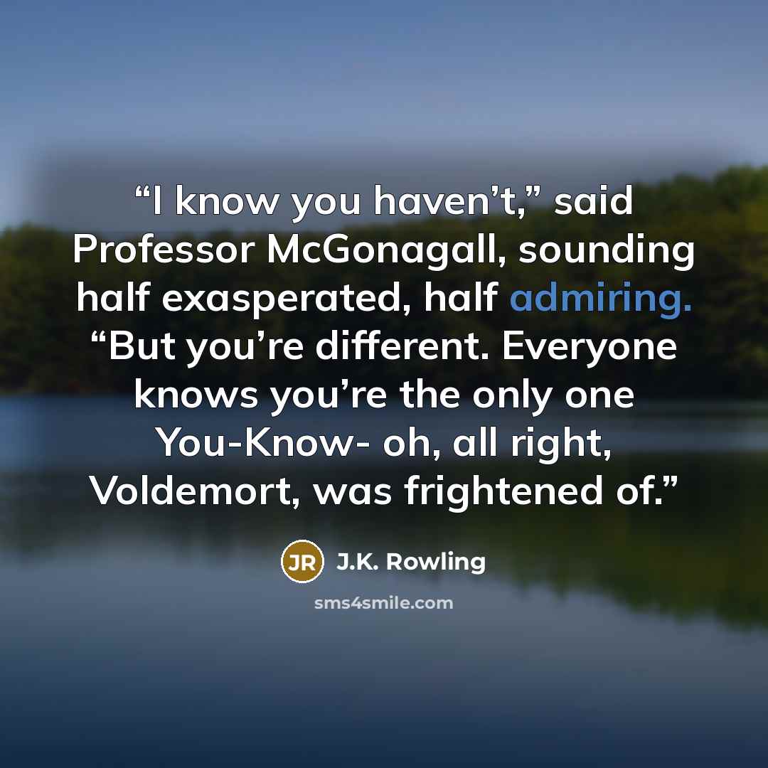 “I know you haven’t,” said Professor McGonagall, sounding half exasperated, half admiring. “But you’re different. Everyone knows you’re the only one You-Know- oh, all right, Voldemort, was frightened of.” quote by J.K. Rowling