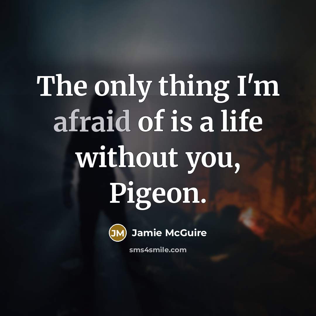 “The only thing I'm afraid of is a life without you, Pigeon.” quote by Jamie McGuire