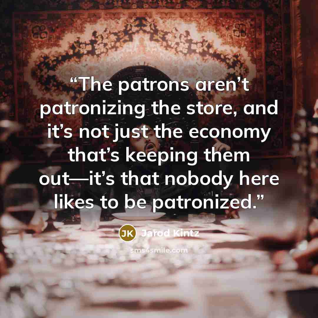 “The patrons aren’t patronizing the store, and it’s not just the economy that’s keeping them out—it’s that nobody here likes to be patronized.” quote by Jarod Kintz