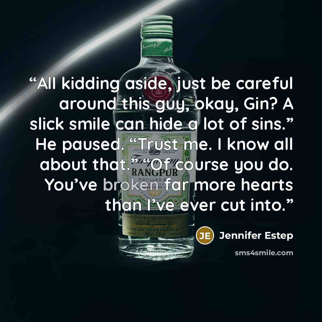 “All kidding aside, just be careful around this guy, okay, Gin? A slick smile can hide a lot of sins.” He paused. “Trust me. I know all about that.” “Of course you do. You’ve broken far more hearts than I’ve ever cut into.” quote by Jennifer Estep