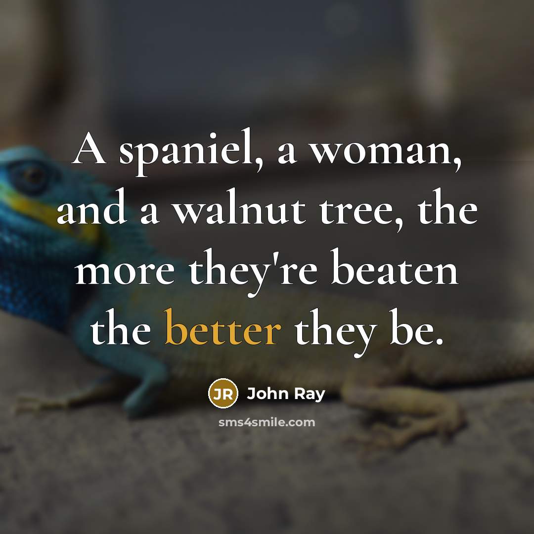 “A spaniel, a woman, and a walnut tree, the more they're beaten the better they be.” quote by John Ray