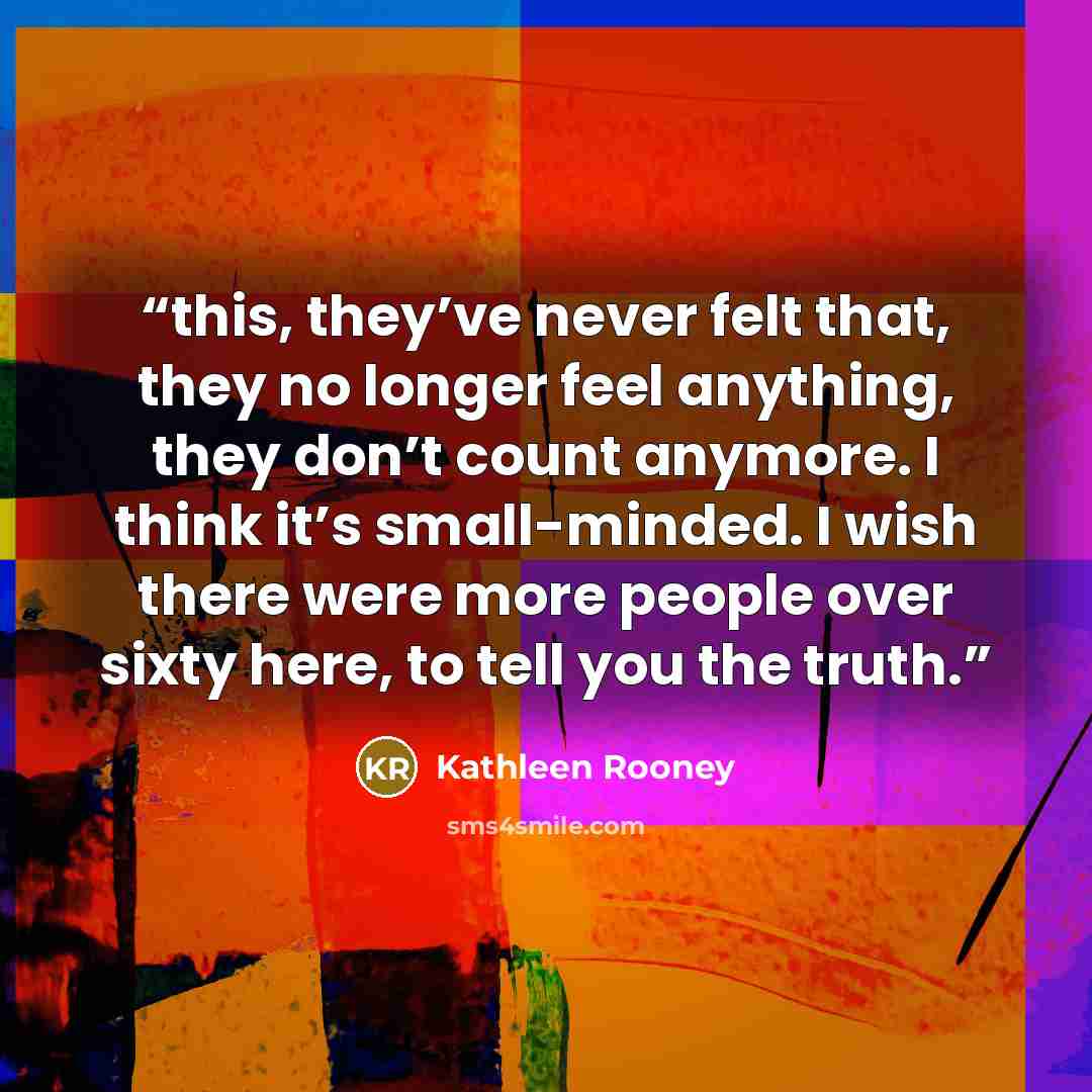 “this, they’ve never felt that, they no longer feel anything, they don’t count anymore. I think it’s small-minded. I wish there were more people over sixty here, to tell you the truth.” quote by Kathleen Rooney