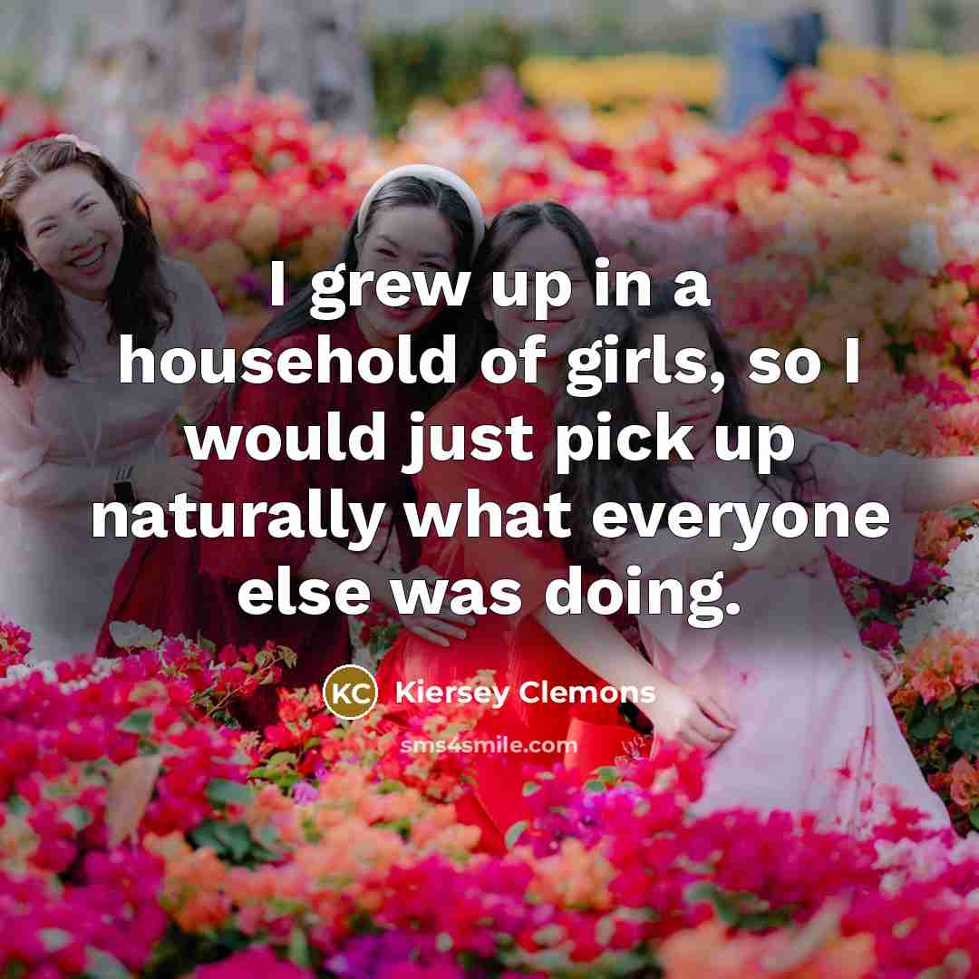 “I grew up in a household of girls, so I…” quote by Kiersey Clemons