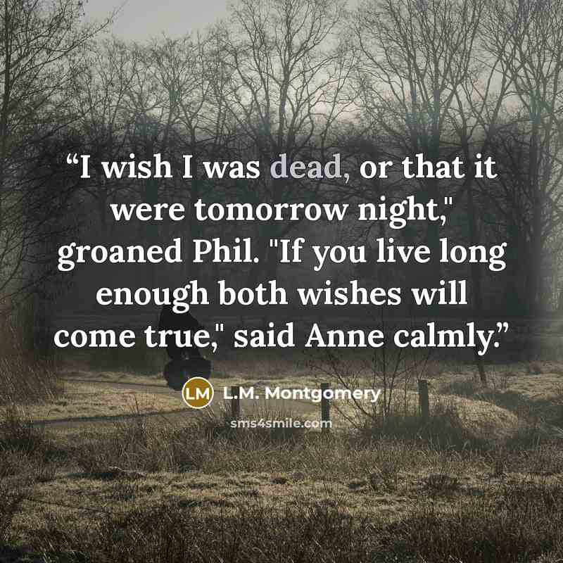 “I wish I was dead, or that it were tomorrow night," groaned Phil. "If you live long enough both wishes will come true," said Anne calmly.” quote by l.m. Montgomery