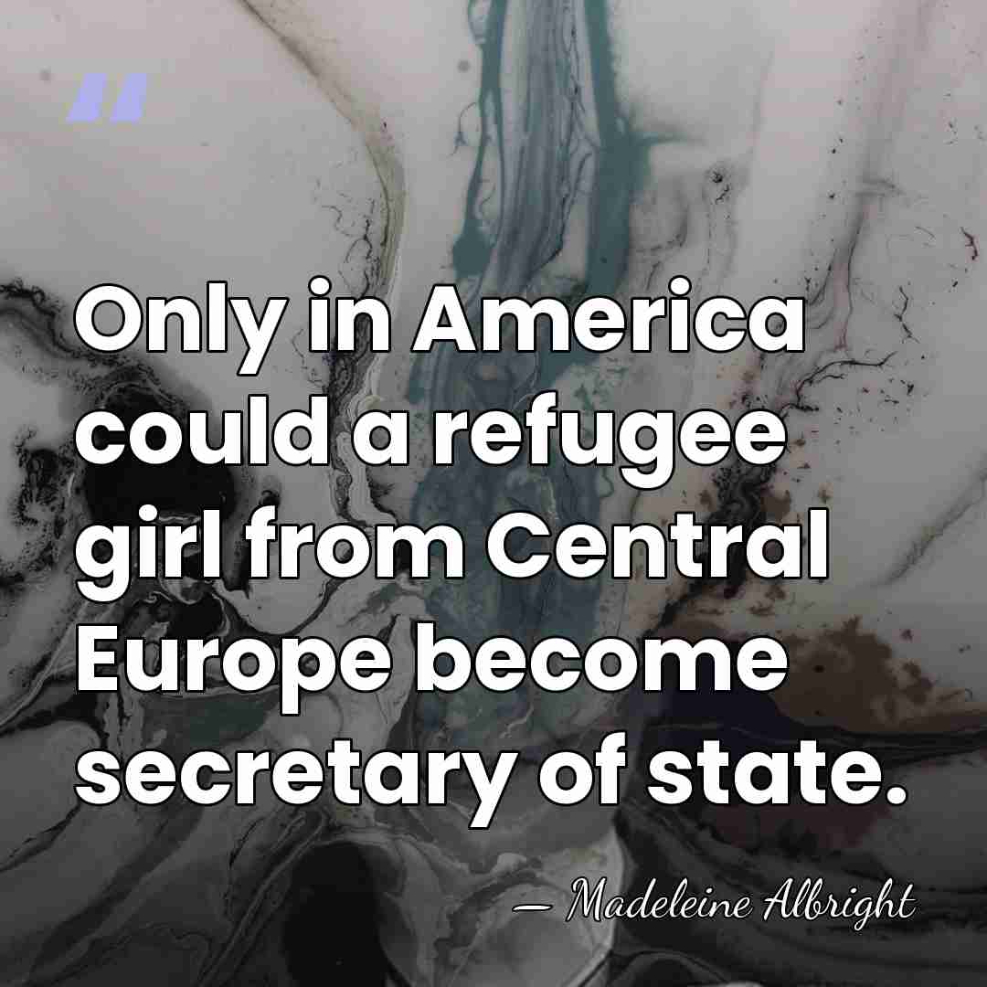Only in America could a refugee girl from Central Europe become secretary&hellip; - Madeleine Albright