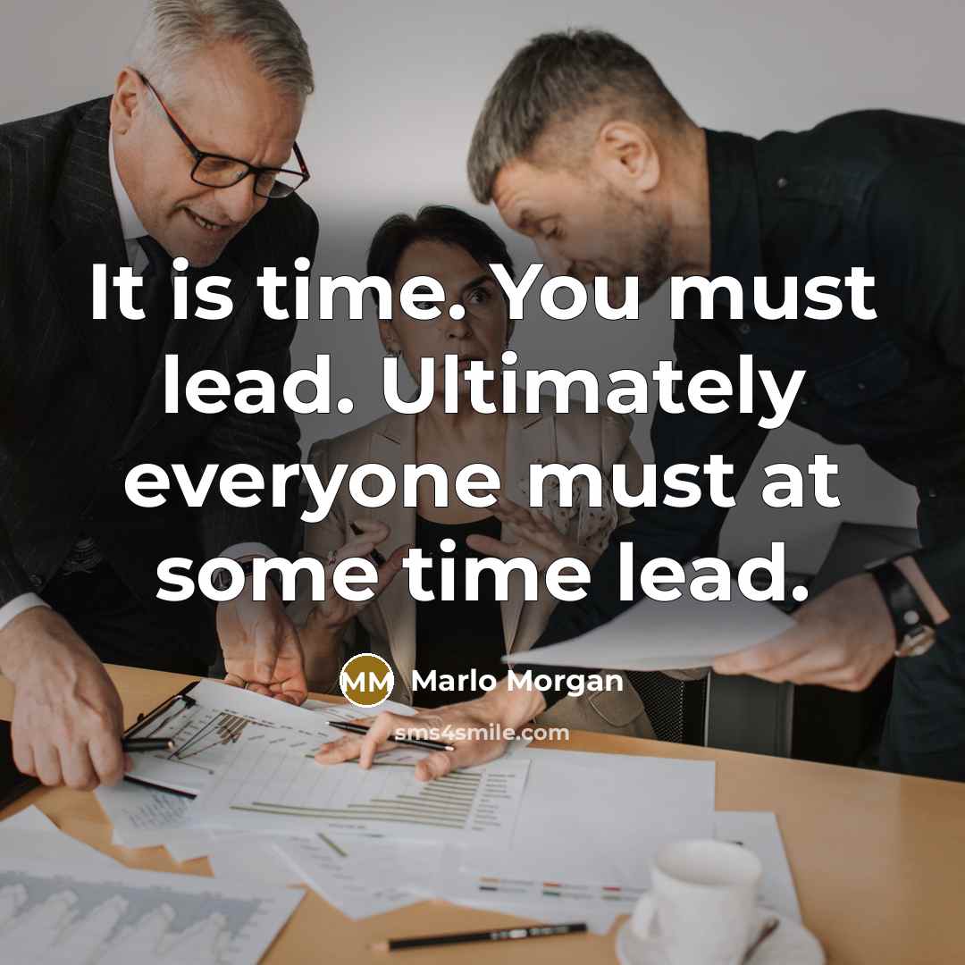 “It is time. You must lead. Ultimately everyone must at some time lead.” quote by Marlo Morgan