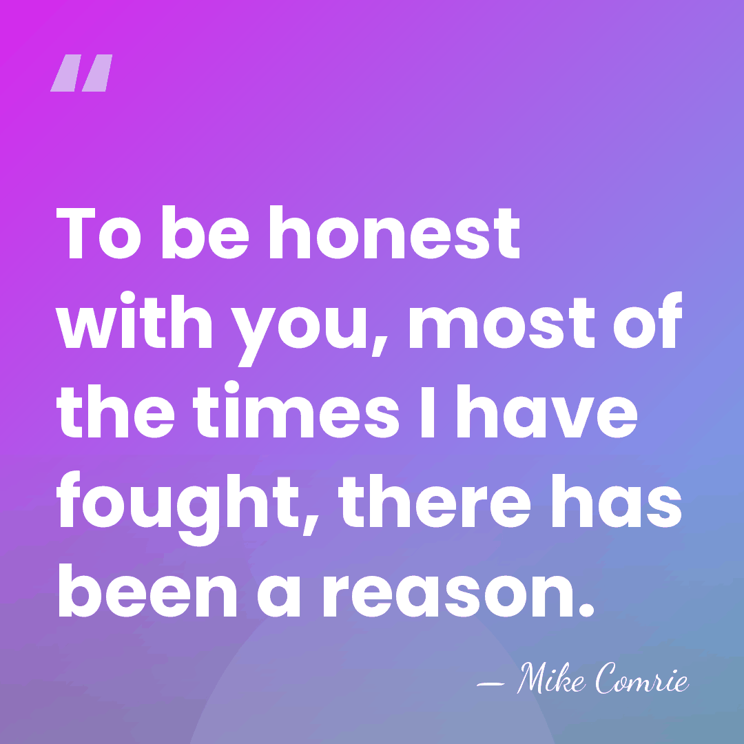 To be honest with you, most of the times I have fought,&hellip; - Mike Comrie