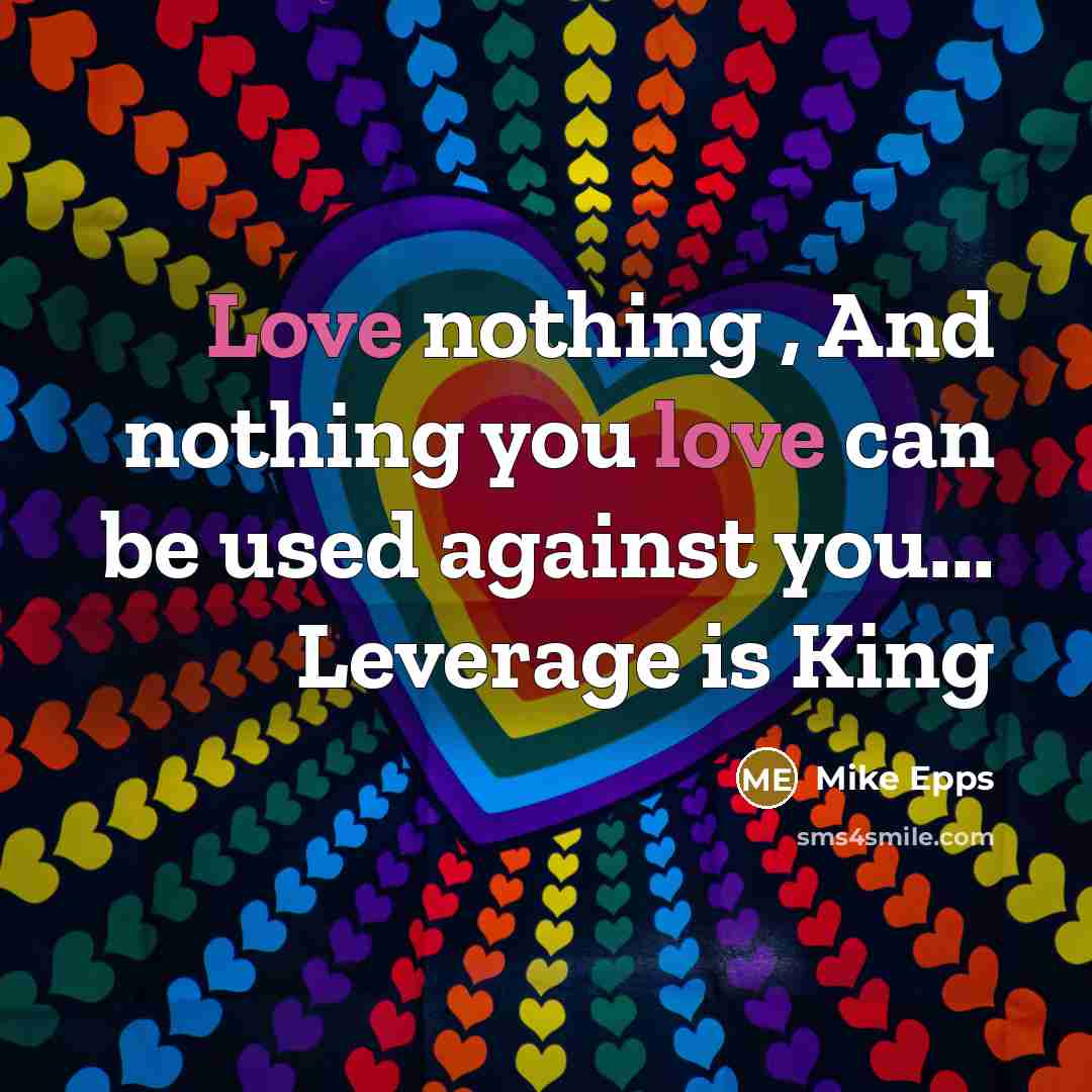 “Love nothing , And nothing you love can be used against you... Leverage is King” quote by Mike Epps