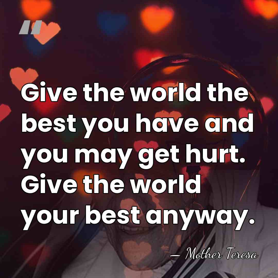 Give the world the best you have and you may get hurt.&hellip; - Mother Teresa