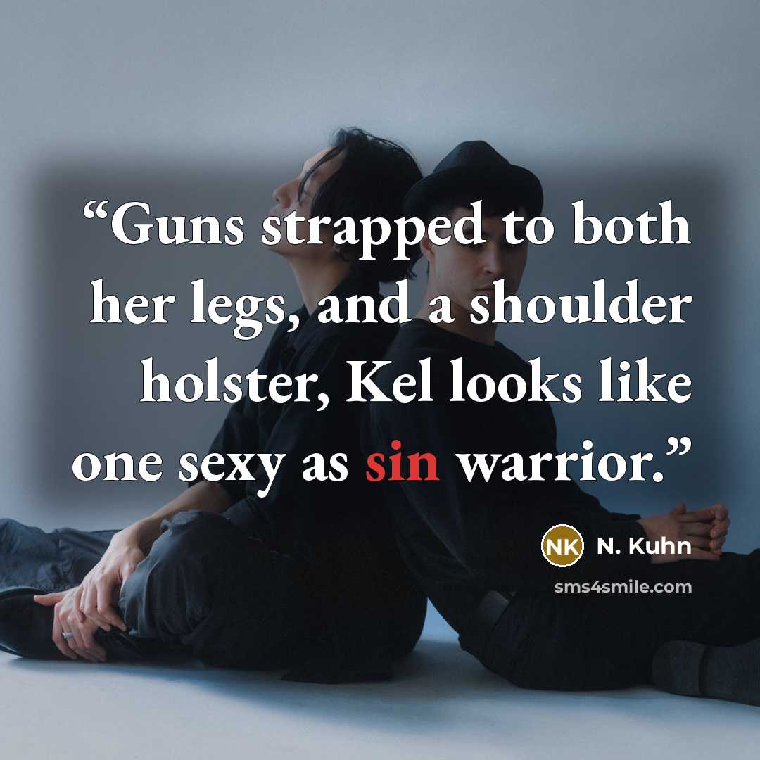 “Guns strapped to both her legs, and a shoulder holster, Kel looks like one sexy as sin warrior.” quote by N. Kuhn