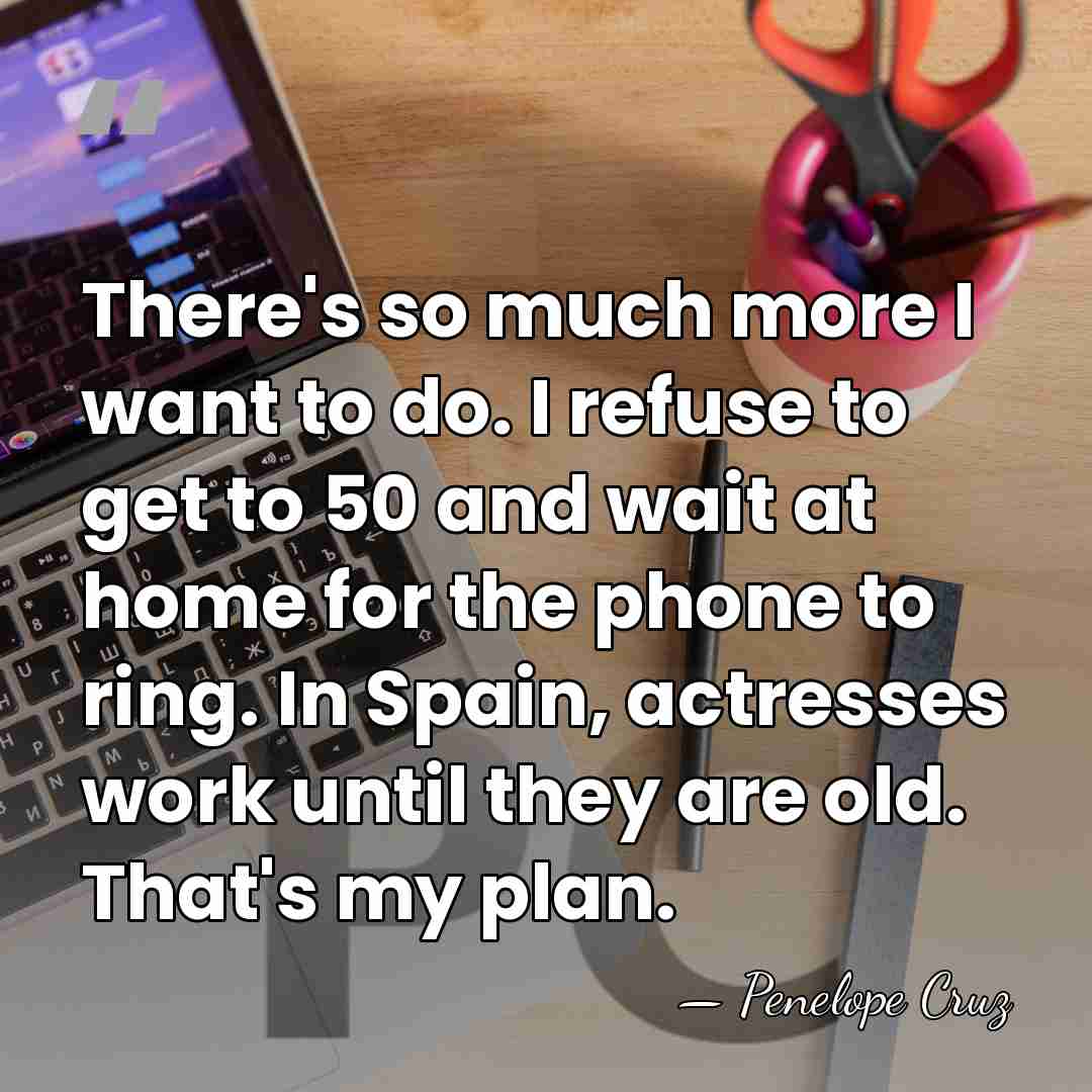 There's so much more I want to do. I refuse to get&hellip; - Penelope Cruz