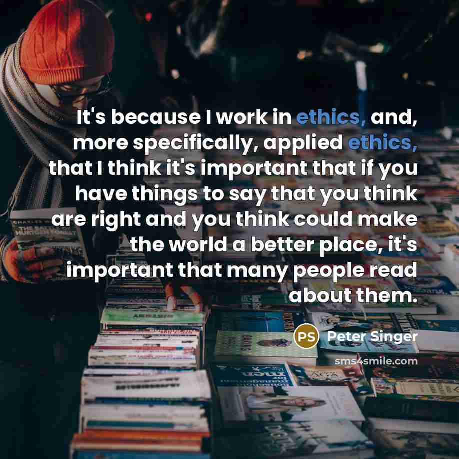 “It's because I work in ethics, and, more specifically, applied…” quote by Peter Singer