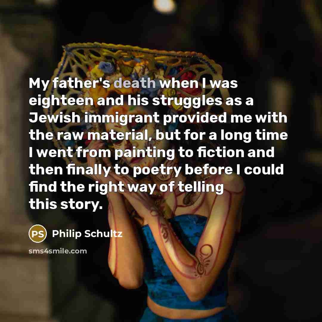 “My father's death when I was eighteen and his struggles…” quote by Philip Schultz