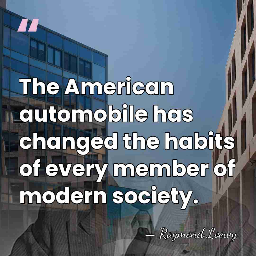 The American automobile has changed the habits of every member of modern&hellip; - Raymond Loewy