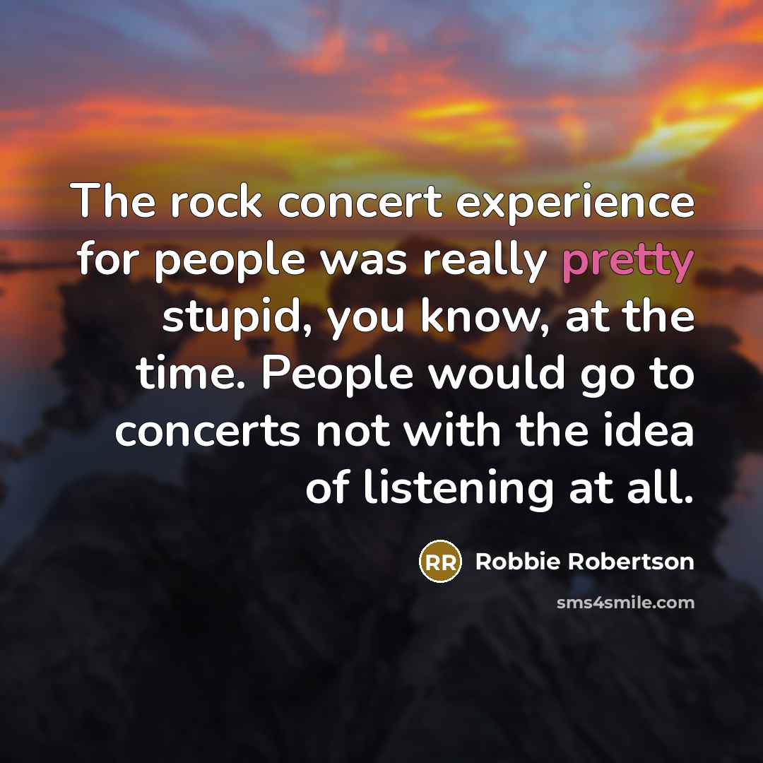 “The rock concert experience for people was really pretty stupid,…” quote by Robbie Robertson