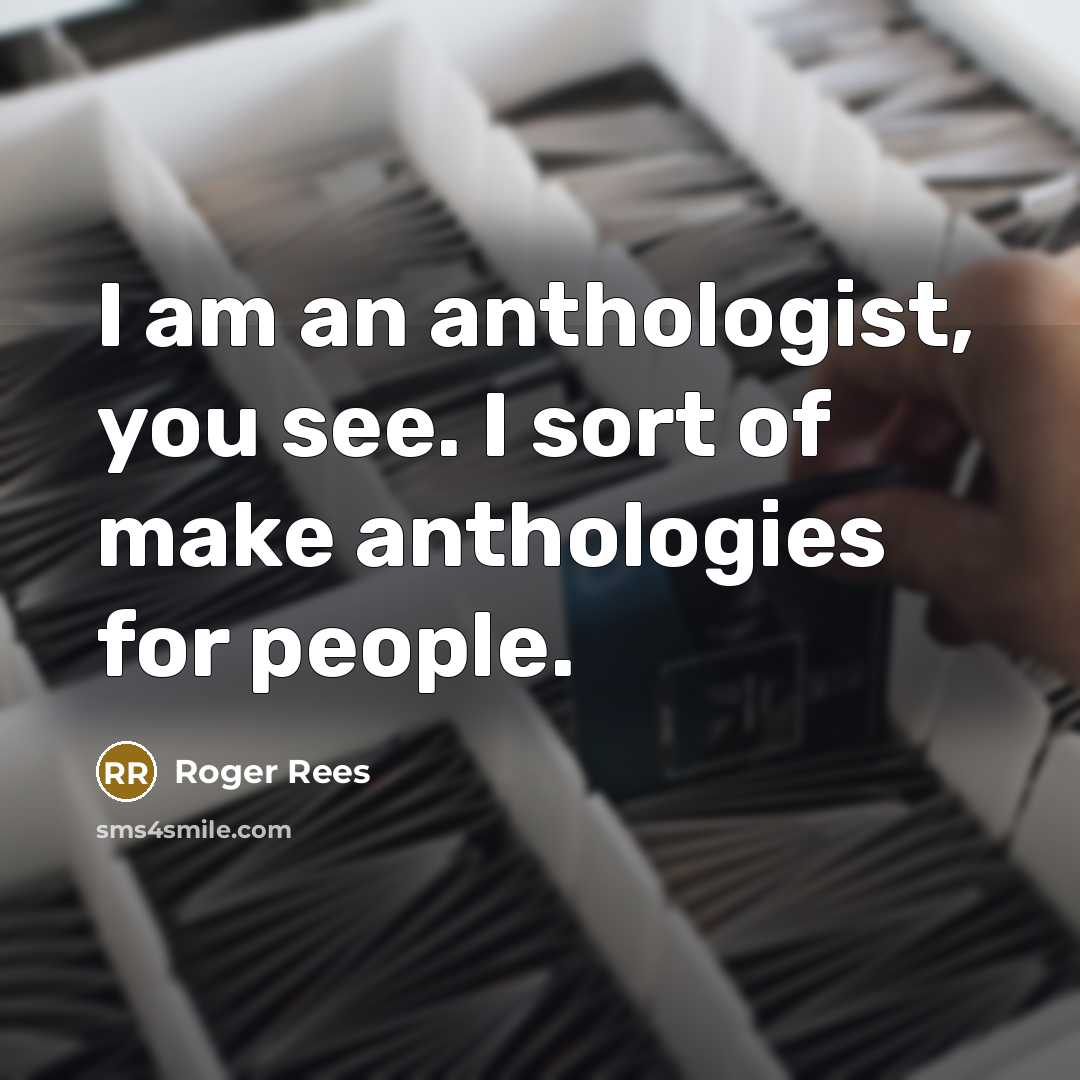 “I am an anthologist, you see. I sort of make…” quote by Roger Rees