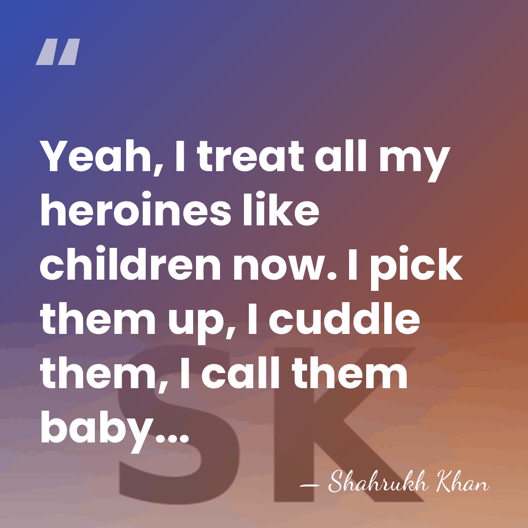 Yeah, I treat all my heroines like children now. I pick them&hellip; - Shahrukh Khan