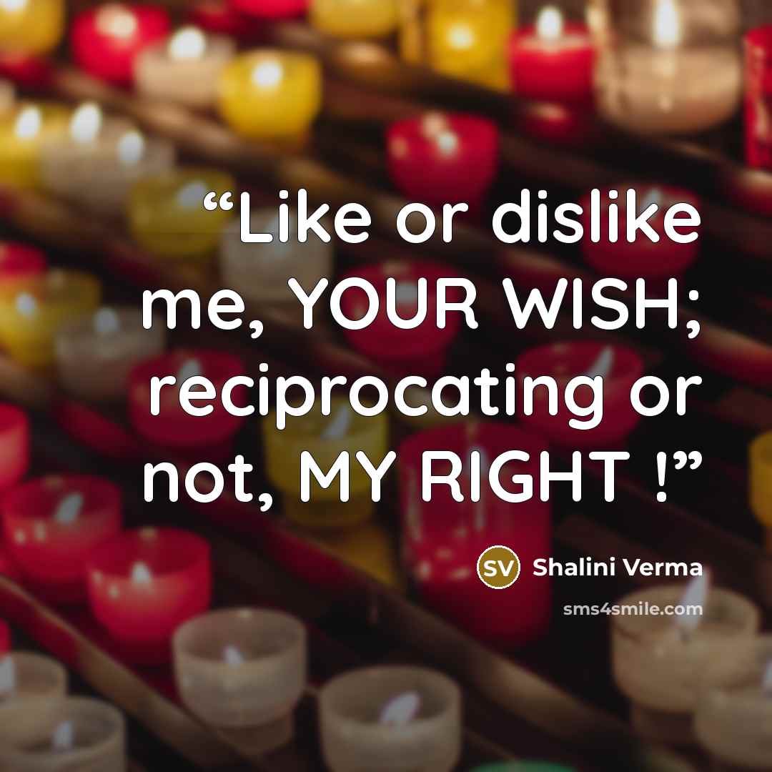 “Like or dislike me, YOUR WISH; reciprocating or not, MY RIGHT !” quote by Shalini Verma