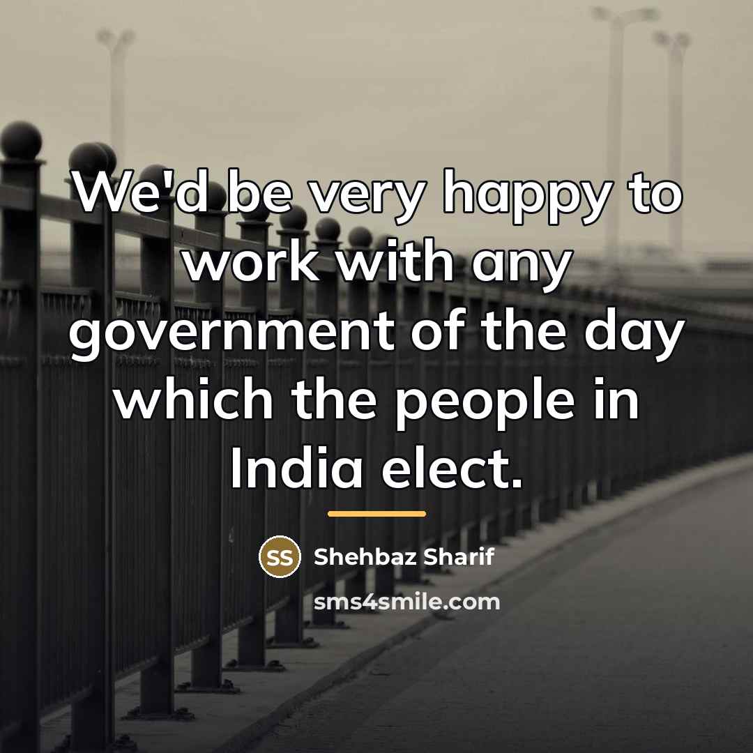 “We'd be very happy to work with any government of…” quote by Shehbaz Sharif