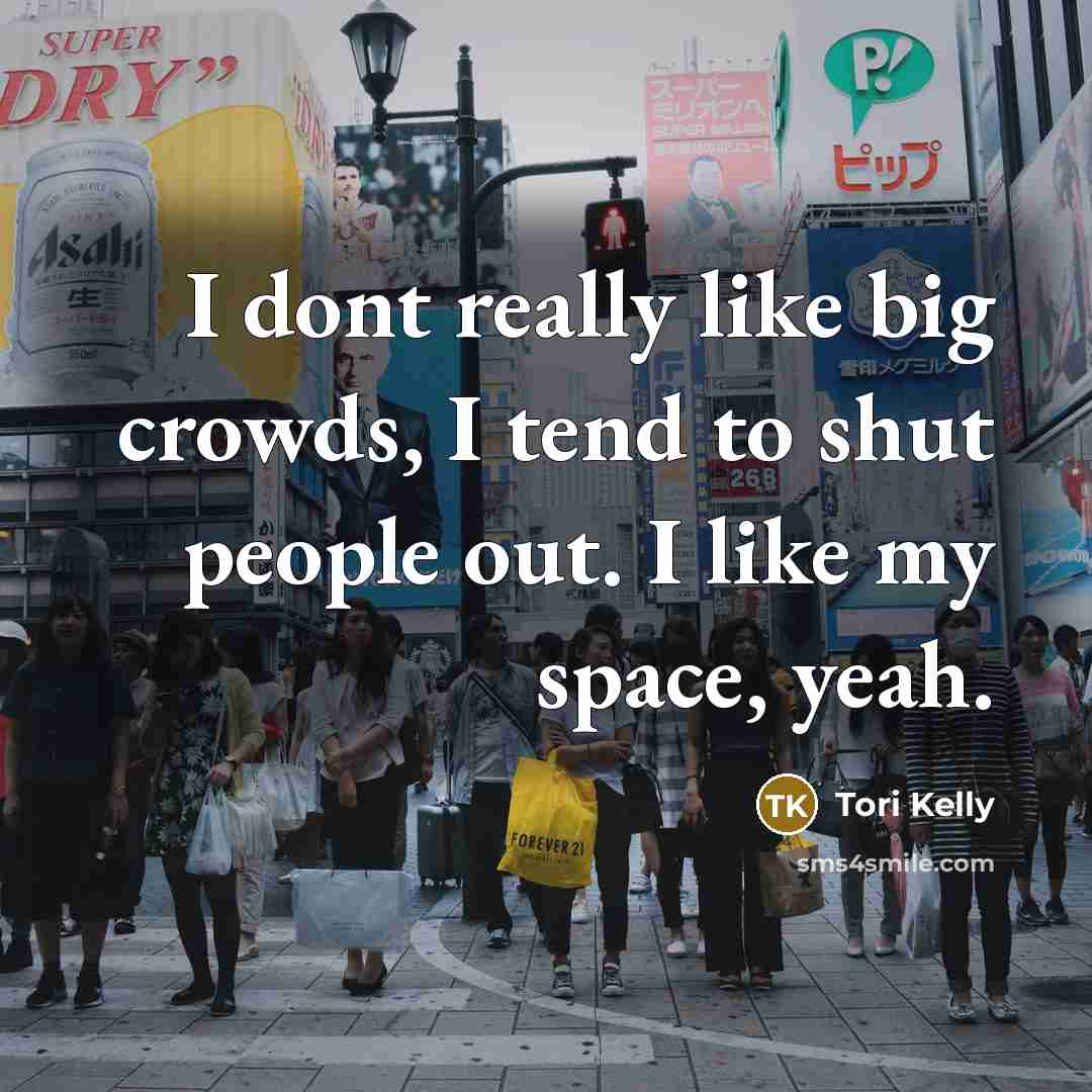 “I dont really like big crowds, I tend to shut people out. I like my space, yeah.” quote by Tori Kelly