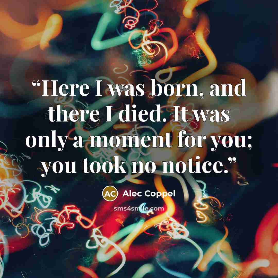 “Here I was born, and there I died. It was only a moment for you; you took no notice.” quote by Alec Coppel